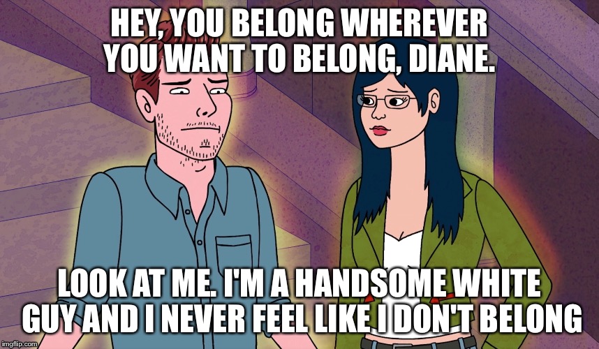 Bojack Horseman White Guy | HEY, YOU BELONG WHEREVER YOU WANT TO BELONG, DIANE. LOOK AT ME. I'M A HANDSOME WHITE GUY AND I NEVER FEEL LIKE I DON'T BELONG | image tagged in white people,quote,netflix | made w/ Imgflip meme maker