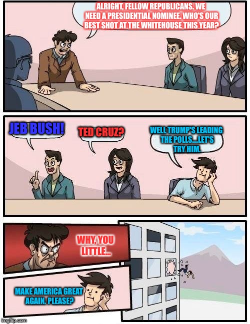 How I Imagine Some GOP Leaders Wish This Boardmeeting Went: | ALRIGHT, FELLOW REPUBLICANS. WE NEED A PRESIDENTIAL NOMINEE. WHO'S OUR BEST SHOT AT THE WHITEHOUSE THIS YEAR? JEB BUSH! TED CRUZ? WELL TRUMP'S LEADING THE POLLS....LET'S TRY HIM. WHY, YOU LITTLE... MAKE AMERICA GREAT AGAIN. PLEASE? | image tagged in memes,boardroom meeting suggestion,election 2016,trump | made w/ Imgflip meme maker