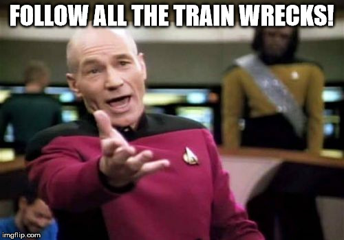 Picard Wtf Meme | FOLLOW ALL THE TRAIN WRECKS! | image tagged in memes,picard wtf | made w/ Imgflip meme maker