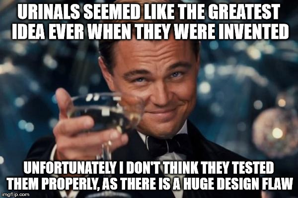 Leonardo Dicaprio Cheers Meme | URINALS SEEMED LIKE THE GREATEST IDEA EVER WHEN THEY WERE INVENTED UNFORTUNATELY I DON'T THINK THEY TESTED THEM PROPERLY, AS THERE IS A HUGE | image tagged in memes,leonardo dicaprio cheers | made w/ Imgflip meme maker