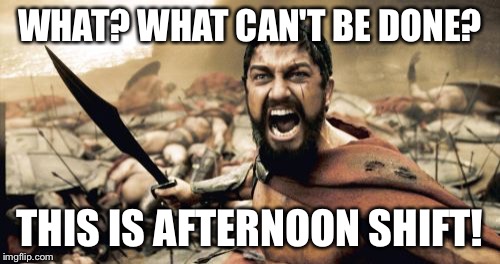 Sparta Leonidas Meme | WHAT? WHAT CAN'T BE DONE? THIS IS AFTERNOON SHIFT! | image tagged in memes,sparta leonidas | made w/ Imgflip meme maker