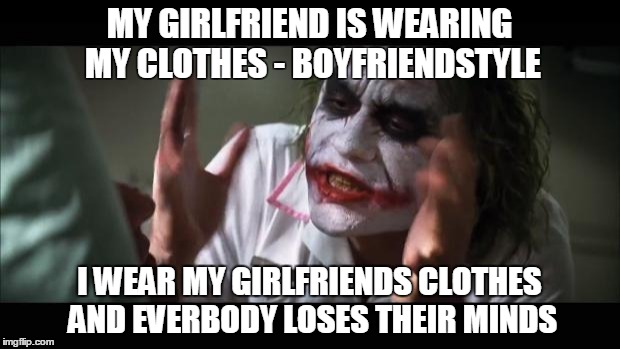 And everybody loses their minds Meme | MY GIRLFRIEND IS WEARING MY CLOTHES - BOYFRIENDSTYLE; I WEAR MY GIRLFRIENDS CLOTHES AND EVERBODY LOSES THEIR MINDS | image tagged in memes,and everybody loses their minds | made w/ Imgflip meme maker