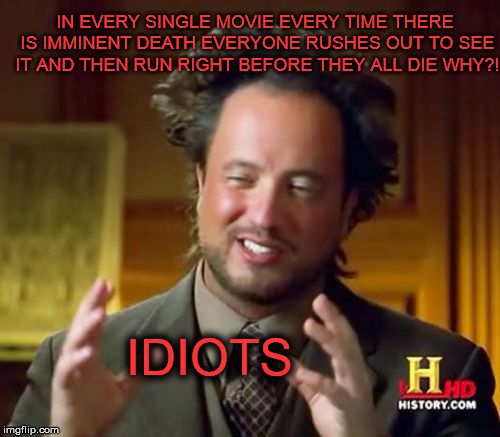 Why do Movies always have the same script. | IN EVERY SINGLE MOVIE EVERY TIME THERE IS IMMINENT DEATH EVERYONE RUSHES OUT TO SEE IT AND THEN RUN RIGHT BEFORE THEY ALL DIE WHY?! IDIOTS | image tagged in memes,ancient aliens,movies | made w/ Imgflip meme maker