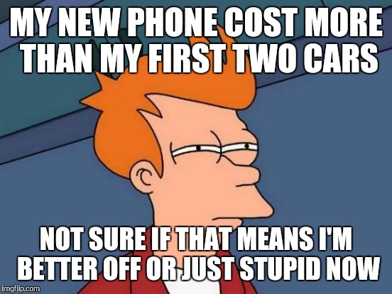Futurama Fry |  MY NEW PHONE COST MORE THAN MY FIRST TWO CARS; NOT SURE IF THAT MEANS I'M BETTER OFF OR JUST STUPID NOW | image tagged in memes,futurama fry | made w/ Imgflip meme maker