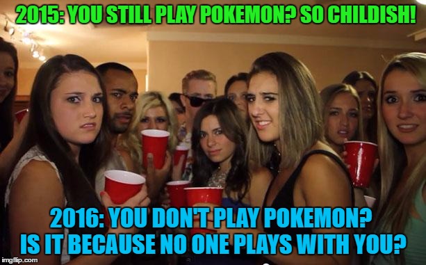 Seriously...  | 2015: YOU STILL PLAY POKEMON? SO CHILDISH! 2016: YOU DON'T PLAY POKEMON? IS IT BECAUSE NO ONE PLAYS WITH YOU? | image tagged in awkward party,memes,party girls,teenagers,trendy | made w/ Imgflip meme maker
