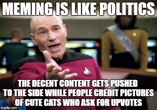 Anyone prepared to agree? | MEMING IS LIKE POLITICS; THE DECENT CONTENT GETS PUSHED TO THE SIDE WHILE PEOPLE CREDIT PICTURES OF CUTE CATS WHO ASK FOR UPVOTES | image tagged in memes,picard wtf,politics,funny cat memes,cute kitten,picard frustrated | made w/ Imgflip meme maker