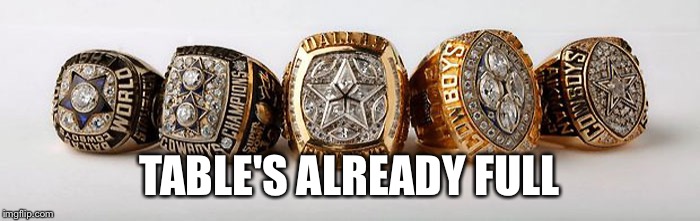 Dallas Cowboys - 5 Superbowl Rings | TABLE'S ALREADY FULL | image tagged in dallas cowboys - 5 superbowl rings | made w/ Imgflip meme maker