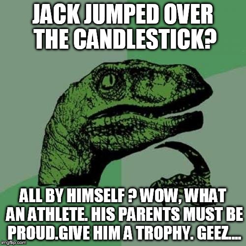 Philosoraptor Meme | JACK JUMPED OVER THE CANDLESTICK? ALL BY HIMSELF ? WOW, WHAT AN ATHLETE. HIS PARENTS MUST BE PROUD.GIVE HIM A TROPHY. GEEZ.... | image tagged in memes,philosoraptor | made w/ Imgflip meme maker