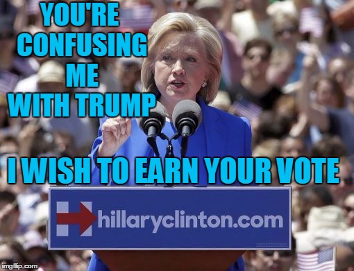 Hillary | YOU'RE CONFUSING ME WITH TRUMP I WISH TO EARN YOUR VOTE | image tagged in hillary | made w/ Imgflip meme maker