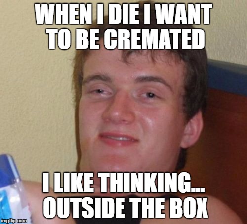 10 Guy Meme | WHEN I DIE I WANT TO BE CREMATED; I LIKE THINKING... OUTSIDE THE BOX | image tagged in memes,10 guy | made w/ Imgflip meme maker