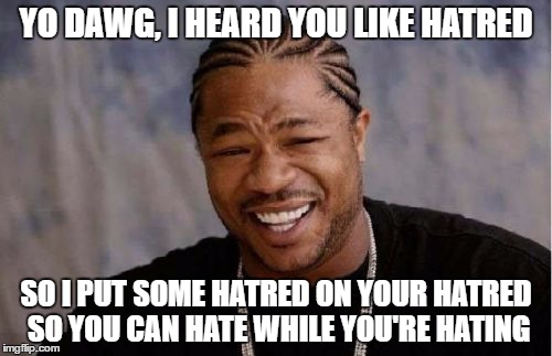 Yo Dawg Heard You Meme | YO DAWG, I HEARD YOU LIKE HATRED; SO I PUT SOME HATRED ON YOUR HATRED SO YOU CAN HATE WHILE YOU'RE HATING | image tagged in memes,yo dawg heard you | made w/ Imgflip meme maker