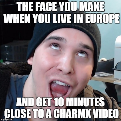 Everytime | THE FACE YOU MAKE WHEN YOU LIVE IN EUROPE; AND GET 10 MINUTES CLOSE TO A CHARMX VIDEO | image tagged in charmx,face you make | made w/ Imgflip meme maker