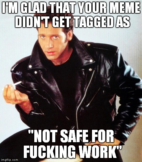 I'M GLAD THAT YOUR MEME DIDN'T GET TAGGED AS "NOT SAFE FOR F**KING WORK" | made w/ Imgflip meme maker