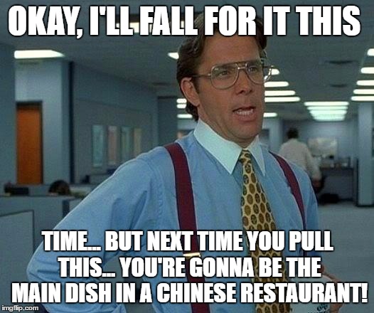 That Would Be Great Meme | OKAY, I'LL FALL FOR IT THIS TIME... BUT NEXT TIME YOU PULL THIS... YOU'RE GONNA BE THE MAIN DISH IN A CHINESE RESTAURANT! | image tagged in memes,that would be great | made w/ Imgflip meme maker