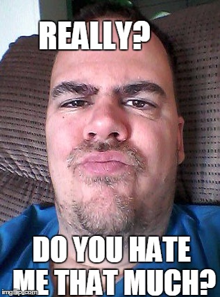 Scowl | REALLY? DO YOU HATE ME THAT MUCH? | image tagged in scowl | made w/ Imgflip meme maker
