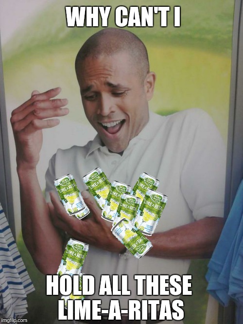 Seriously, Why Can't I? | WHY CAN'T I; HOLD ALL THESE LIME-A-RITAS | image tagged in why can't i hold all these limes,funny memes | made w/ Imgflip meme maker