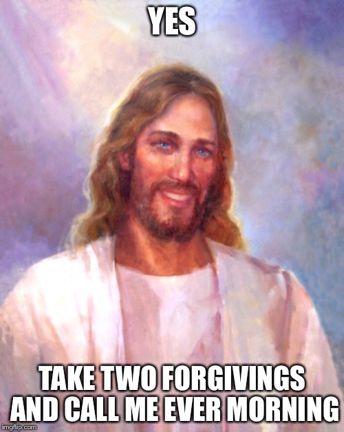 YES TAKE TWO FORGIVINGS AND CALL ME EVER MORNING | made w/ Imgflip meme maker