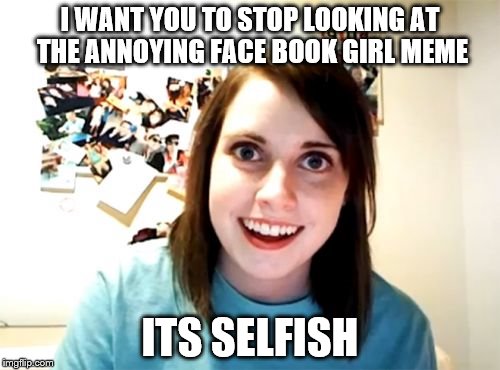 Overly Attached Girlfriend | I WANT YOU TO STOP LOOKING AT THE ANNOYING FACE BOOK GIRL MEME; ITS SELFISH | image tagged in memes,overly attached girlfriend | made w/ Imgflip meme maker