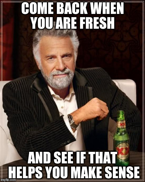 The Most Interesting Man In The World Meme | COME BACK WHEN YOU ARE FRESH; AND SEE IF THAT HELPS YOU MAKE SENSE | image tagged in memes,the most interesting man in the world | made w/ Imgflip meme maker