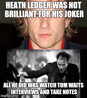 Kind of like a walking repost. | HEATH LEDGER WAS NOT BRILLIANT FOR HIS JOKER; ALL HE DID WAS WATCH TOM WAITS INTERVIEWS AND TAKE NOTES | image tagged in memes,joker,acting | made w/ Imgflip meme maker
