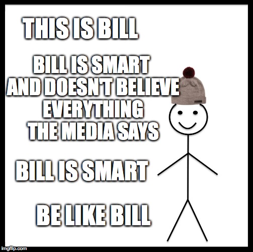 Be Like Bill Meme | THIS IS BILL; BILL IS SMART AND DOESN'T BELIEVE EVERYTHING THE MEDIA SAYS; BILL IS SMART; BE LIKE BILL | image tagged in memes,be like bill | made w/ Imgflip meme maker