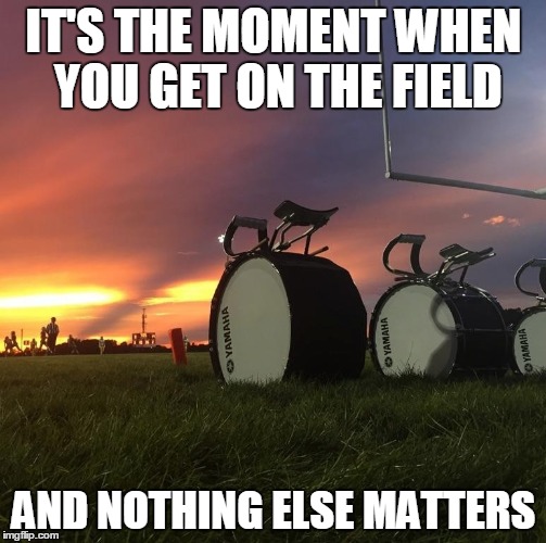 Marching Band Love | IT'S THE MOMENT WHEN YOU GET ON THE FIELD; AND NOTHING ELSE MATTERS | image tagged in marching band,football field,love,music,yamaha,bass drums | made w/ Imgflip meme maker