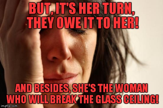 First World Problems Meme | BUT, IT'S HER TURN, THEY OWE IT TO HER! AND BESIDES, SHE'S THE WOMAN WHO WILL BREAK THE GLASS CEILING! | image tagged in memes,first world problems | made w/ Imgflip meme maker