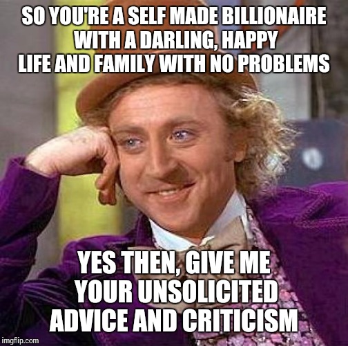 Creepy Condescending Wonka Meme | SO YOU'RE A SELF MADE BILLIONAIRE WITH A DARLING, HAPPY LIFE AND FAMILY WITH NO PROBLEMS; YES THEN, GIVE ME YOUR UNSOLICITED ADVICE AND CRITICISM | image tagged in memes,creepy condescending wonka | made w/ Imgflip meme maker