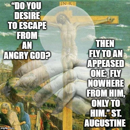 Augustine | “DO YOU DESIRE TO ESCAPE FROM AN ANGRY GOD? THEN FLY TO AN APPEASED ONE:  FLY NOWHERE FROM HIM, ONLY TO HIM.” ST. AUGUSTINE | image tagged in cross | made w/ Imgflip meme maker