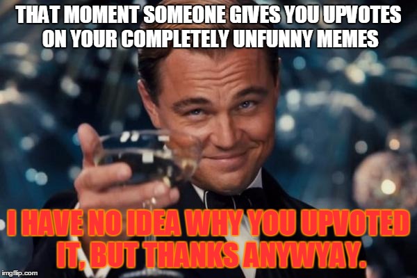 Leonardo Dicaprio Cheers |  THAT MOMENT SOMEONE GIVES YOU UPVOTES ON YOUR COMPLETELY UNFUNNY MEMES; I HAVE NO IDEA WHY YOU UPVOTED IT, BUT THANKS ANYWYAY. | image tagged in memes,leonardo dicaprio cheers | made w/ Imgflip meme maker