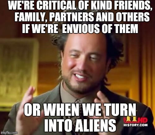 Keyword "kind", as in a person who didn't do anything to hurt anyone  | WE'RE CRITICAL OF KIND FRIENDS,  FAMILY, PARTNERS AND OTHERS IF WE'RE  ENVIOUS OF THEM; OR WHEN WE TURN INTO ALIENS | image tagged in memes,ancient aliens | made w/ Imgflip meme maker