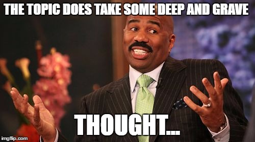 Steve Harvey Meme | THE TOPIC DOES TAKE SOME DEEP AND GRAVE THOUGHT... | image tagged in memes,steve harvey | made w/ Imgflip meme maker