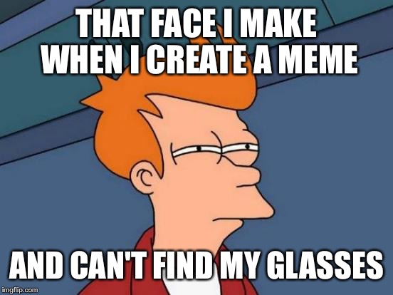 Futurama Fry Meme | THAT FACE I MAKE WHEN I CREATE A MEME; AND CAN'T FIND MY GLASSES | image tagged in memes,futurama fry | made w/ Imgflip meme maker