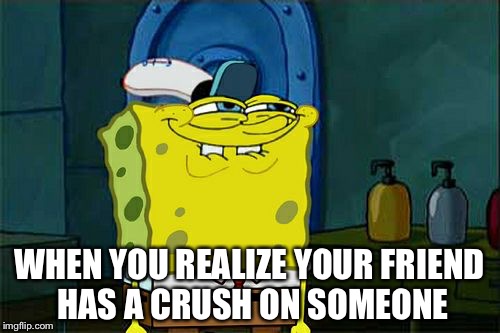 Don't You Squidward Meme | WHEN YOU REALIZE YOUR FRIEND HAS A CRUSH ON SOMEONE | image tagged in memes,dont you squidward,spongebob squarepants,funny,funny memes,nickelodeon | made w/ Imgflip meme maker