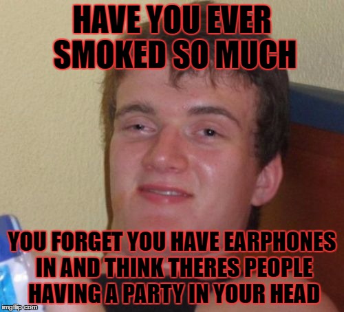 10 Guy Meme | HAVE YOU EVER SMOKED SO MUCH; YOU FORGET YOU HAVE EARPHONES IN AND THINK THERES PEOPLE HAVING A PARTY IN YOUR HEAD | image tagged in memes,10 guy | made w/ Imgflip meme maker