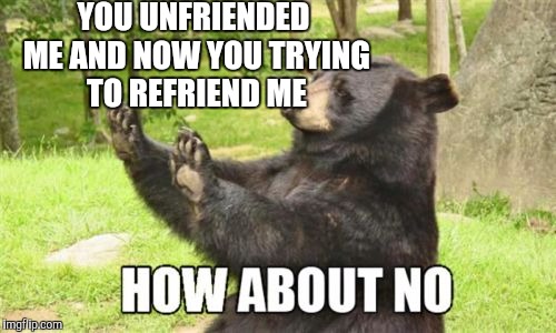 How About No Bear Meme | YOU UNFRIENDED ME AND NOW YOU TRYING TO REFRIEND ME | image tagged in memes,how about no bear | made w/ Imgflip meme maker