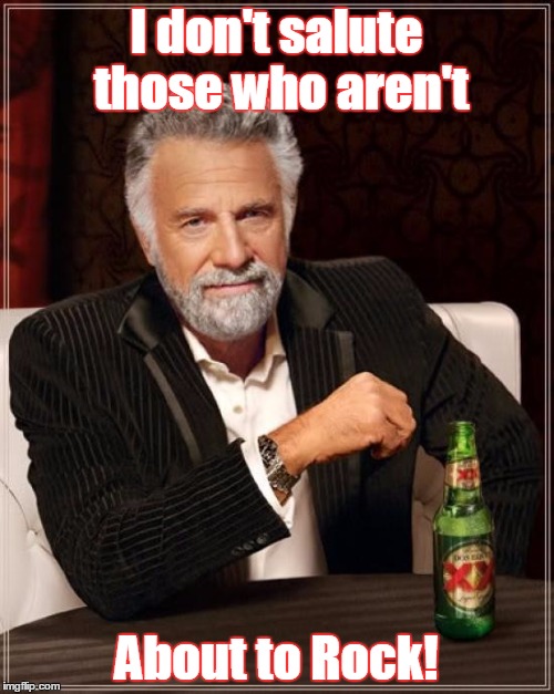 The Most Interesting Man In The World Meme | I don't salute those who aren't About to Rock! | image tagged in memes,the most interesting man in the world | made w/ Imgflip meme maker
