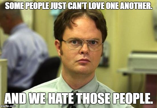 You Gotta Draw The Line Somewhere | SOME PEOPLE JUST CAN'T LOVE ONE ANOTHER. AND WE HATE THOSE PEOPLE. | image tagged in memes,dwight schrute,love,hate | made w/ Imgflip meme maker