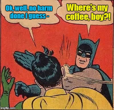 Batman Slapping Robin Meme | Ok, well, no harm done I guess - Where's my coffee, boy?! | image tagged in memes,batman slapping robin | made w/ Imgflip meme maker