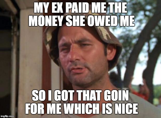 So I Got That Goin For Me Which Is Nice | MY EX PAID ME THE MONEY SHE OWED ME; SO I GOT THAT GOIN FOR ME WHICH IS NICE | image tagged in memes,so i got that goin for me which is nice | made w/ Imgflip meme maker