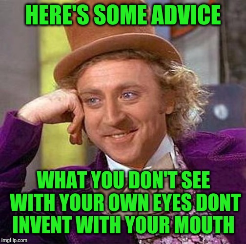 Creepy Condescending Wonka Meme | HERE'S SOME ADVICE; WHAT YOU DON'T SEE WITH YOUR OWN EYES DONT INVENT WITH YOUR MOUTH | image tagged in memes,creepy condescending wonka | made w/ Imgflip meme maker