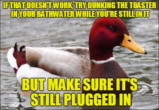 IF THAT DOESN'T WORK, TRY DUNKING THE TOASTER IN YOUR BATHWATER WHILE YOU'RE STILL IN IT BUT MAKE SURE IT'S STILL PLUGGED IN | made w/ Imgflip meme maker