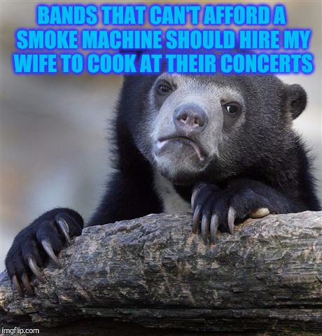 Confession Bear | BANDS THAT CAN'T AFFORD A SMOKE MACHINE SHOULD HIRE MY WIFE TO COOK AT THEIR CONCERTS | image tagged in memes,confession bear | made w/ Imgflip meme maker