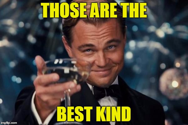 Leonardo Dicaprio Cheers Meme | THOSE ARE THE BEST KIND | image tagged in memes,leonardo dicaprio cheers | made w/ Imgflip meme maker