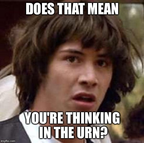 Conspiracy Keanu Meme | DOES THAT MEAN YOU'RE THINKING IN THE URN? | image tagged in memes,conspiracy keanu | made w/ Imgflip meme maker