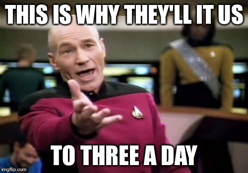 Picard Wtf Meme | THIS IS WHY THEY'LL IT US TO THREE A DAY | image tagged in memes,picard wtf | made w/ Imgflip meme maker
