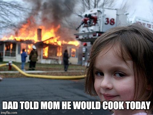 Disaster Girl | DAD TOLD MOM HE WOULD COOK TODAY | image tagged in memes,disaster girl | made w/ Imgflip meme maker