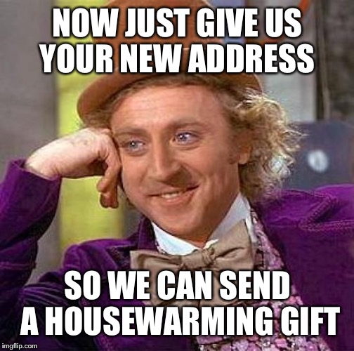 Creepy Condescending Wonka Meme | NOW JUST GIVE US YOUR NEW ADDRESS; SO WE CAN SEND A HOUSEWARMING GIFT | image tagged in memes,creepy condescending wonka | made w/ Imgflip meme maker