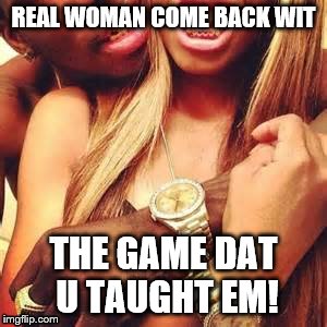 REAL WOMAN COME BACK WIT; THE GAME DAT U TAUGHT EM! | image tagged in you the real mvp | made w/ Imgflip meme maker