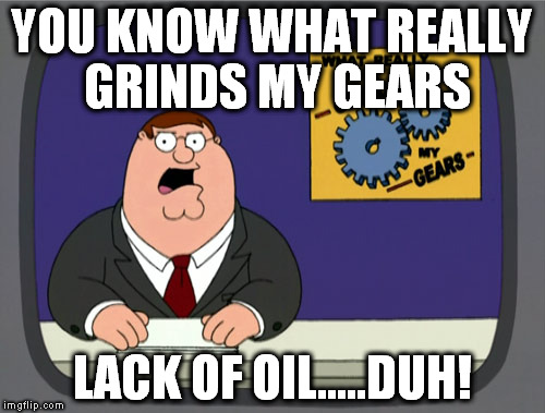 Peter Griffin News | YOU KNOW WHAT REALLY GRINDS MY GEARS; LACK OF OIL.....DUH! | image tagged in memes,peter griffin news | made w/ Imgflip meme maker